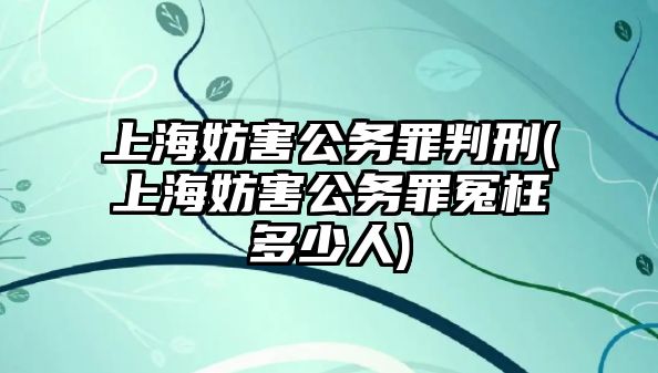 上海妨害公務罪判刑(上海妨害公務罪冤枉多少人)