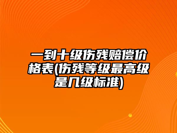 一到十級傷殘賠償價格表(傷殘等級最高級是幾級標準)