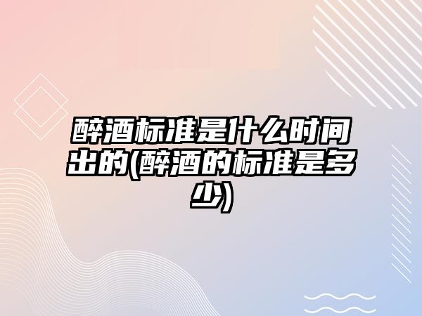 醉酒標準是什么時間出的(醉酒的標準是多少)