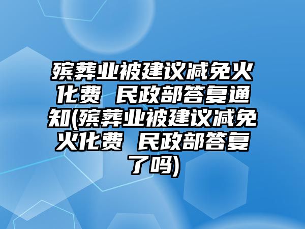 殯葬業(yè)被建議減免火化費 民政部答復通知(殯葬業(yè)被建議減免火化費 民政部答復了嗎)