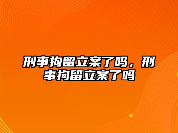 刑事拘留立案了嗎，刑事拘留立案了嗎