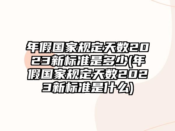 年假國家規(guī)定天數(shù)2023新標(biāo)準(zhǔn)是多少(年假國家規(guī)定天數(shù)2023新標(biāo)準(zhǔn)是什么)