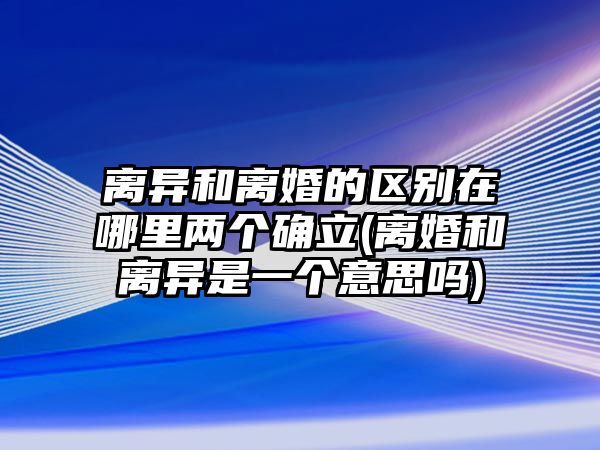 離異和離婚的區(qū)別在哪里兩個確立(離婚和離異是一個意思嗎)