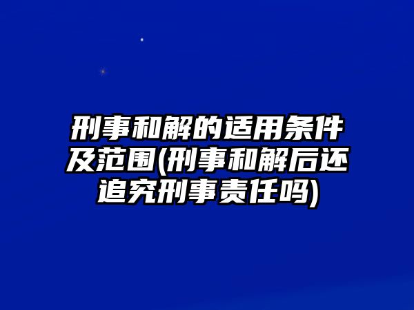 刑事和解的適用條件及范圍(刑事和解后還追究刑事責(zé)任嗎)