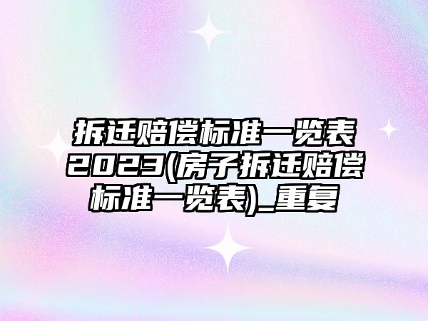 拆遷賠償標準一覽表2023(房子拆遷賠償標準一覽表)_重復