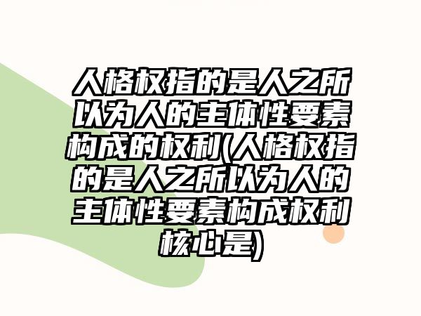 人格權(quán)指的是人之所以為人的主體性要素構(gòu)成的權(quán)利(人格權(quán)指的是人之所以為人的主體性要素構(gòu)成權(quán)利核心是)