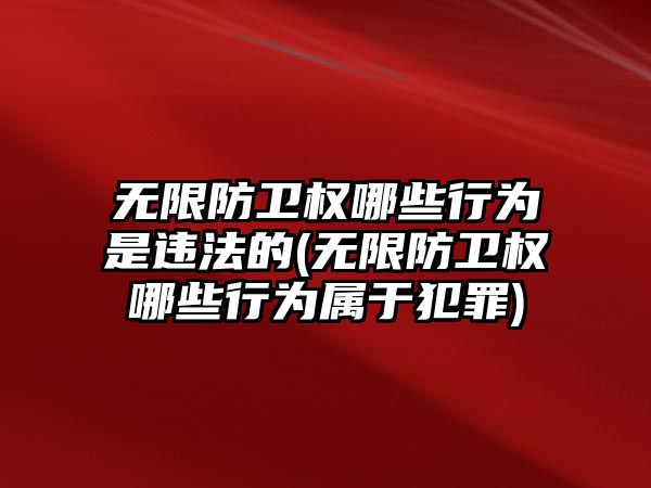 無限防衛權哪些行為是違法的(無限防衛權哪些行為屬于犯罪)