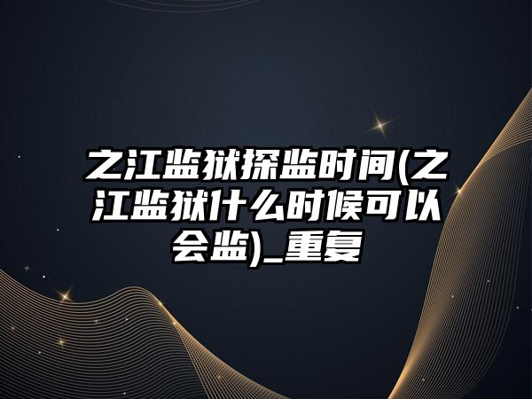 之江監獄探監時間(之江監獄什么時候可以會監)_重復