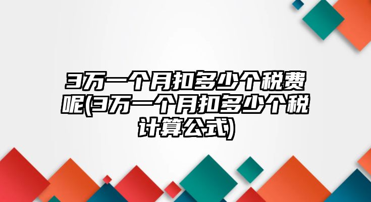 3萬(wàn)一個(gè)月扣多少個(gè)稅費(fèi)呢(3萬(wàn)一個(gè)月扣多少個(gè)稅計(jì)算公式)