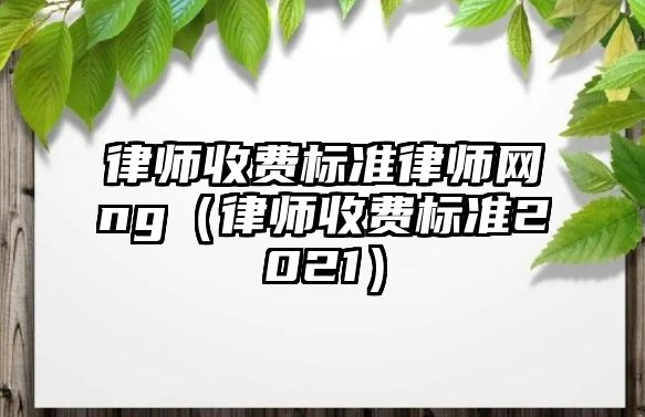 律師收費標準律師網(wǎng)ng（律師收費標準2021）