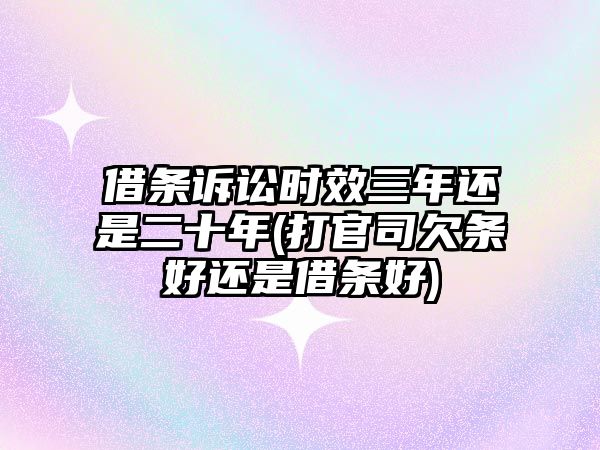 借條訴訟時效三年還是二十年(打官司欠條好還是借條好)