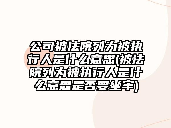 公司被法院列為被執行人是什么意思(被法院列為被執行人是什么意思是否要坐牢)