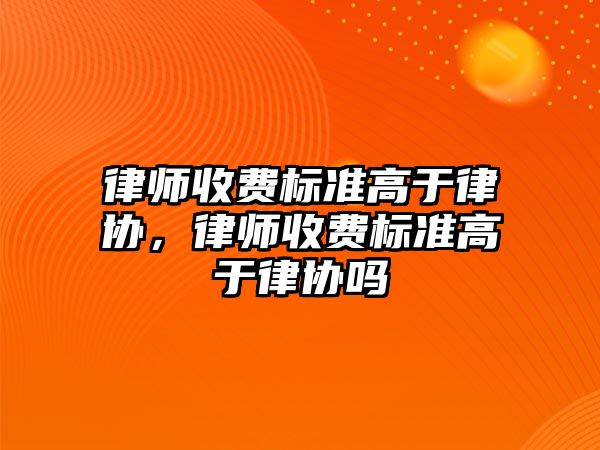 律師收費標準高于律協(xié)，律師收費標準高于律協(xié)嗎