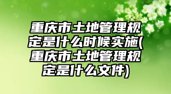 重慶市土地管理規定是什么時候實施(重慶市土地管理規定是什么文件)