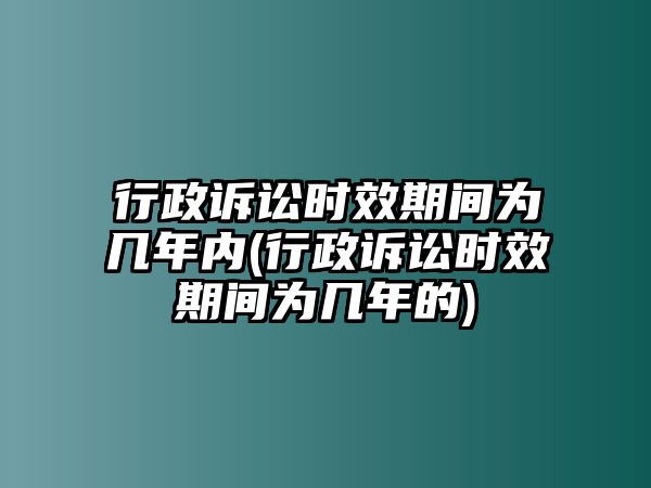 行政訴訟時效期間為幾年內(行政訴訟時效期間為幾年的)