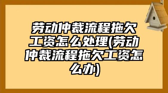 勞動仲裁流程拖欠工資怎么處理(勞動仲裁流程拖欠工資怎么辦)