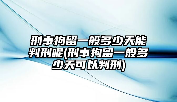 刑事拘留一般多少天能判刑呢(刑事拘留一般多少天可以判刑)