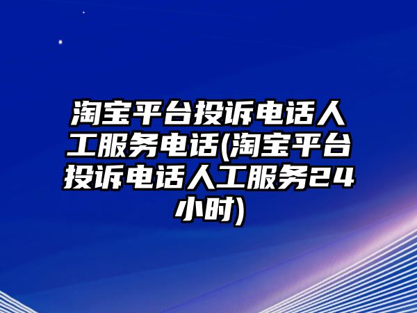 淘寶平臺投訴電話人工服務電話(淘寶平臺投訴電話人工服務24小時)