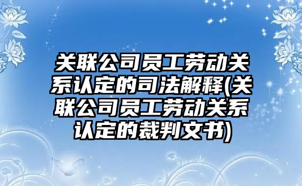 關聯公司員工勞動關系認定的司法解釋(關聯公司員工勞動關系認定的裁判文書)