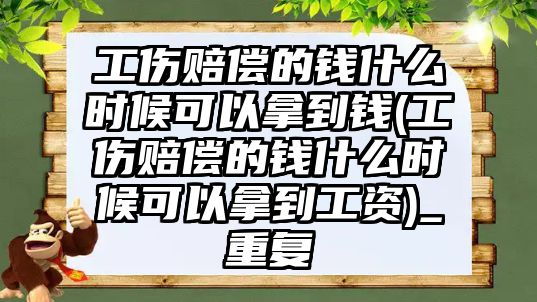 工傷賠償的錢什么時候可以拿到錢(工傷賠償的錢什么時候可以拿到工資)_重復