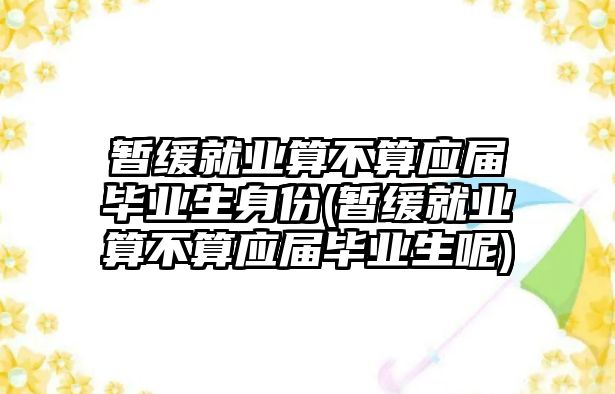 暫緩就業(yè)算不算應(yīng)屆畢業(yè)生身份(暫緩就業(yè)算不算應(yīng)屆畢業(yè)生呢)