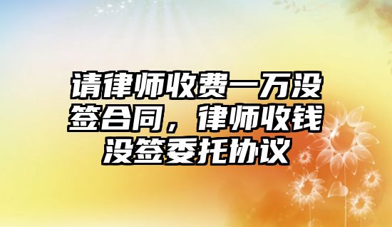 請律師收費一萬沒簽合同，律師收錢沒簽委托協議