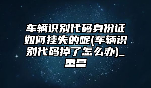 車輛識(shí)別代碼身份證如何掛失的呢(車輛識(shí)別代碼掉了怎么辦)_重復(fù)