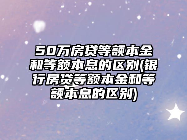 50萬房貸等額本金和等額本息的區(qū)別(銀行房貸等額本金和等額本息的區(qū)別)