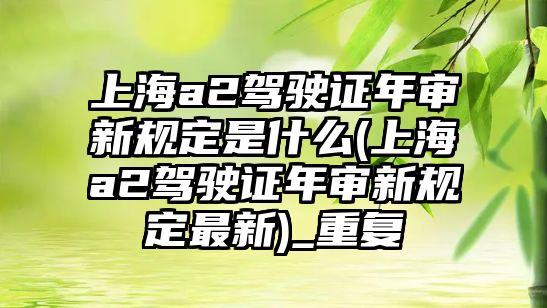 上海a2駕駛證年審新規定是什么(上海a2駕駛證年審新規定最新)_重復