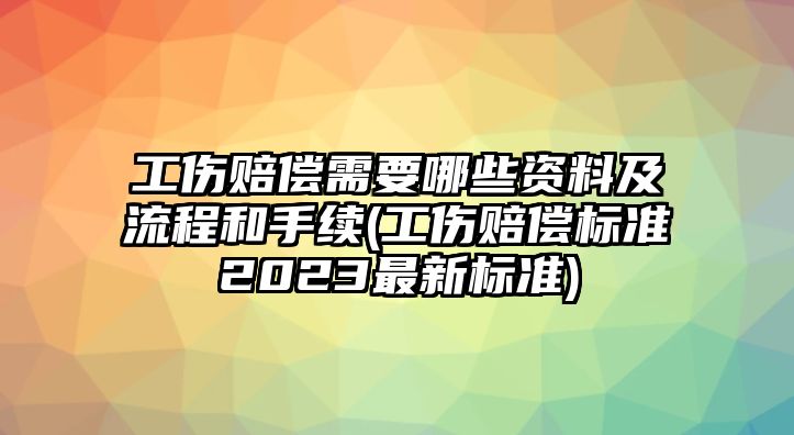 工傷賠償需要哪些資料及流程和手續(xù)(工傷賠償標準2023最新標準)