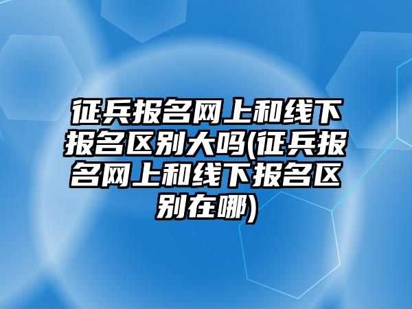 征兵報名網(wǎng)上和線下報名區(qū)別大嗎(征兵報名網(wǎng)上和線下報名區(qū)別在哪)