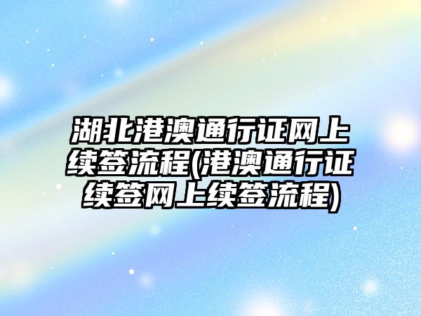 湖北港澳通行證網上續簽流程(港澳通行證續簽網上續簽流程)