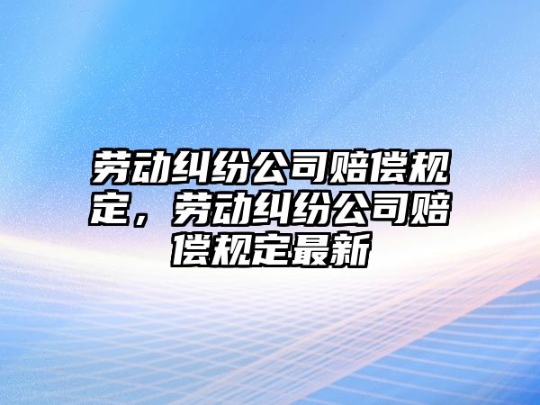 勞動糾紛公司賠償規定，勞動糾紛公司賠償規定最新