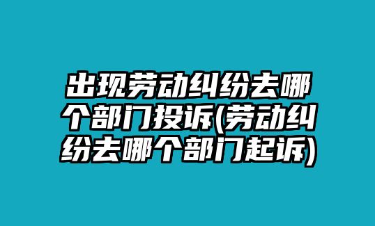 出現勞動糾紛去哪個部門投訴(勞動糾紛去哪個部門起訴)