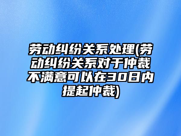 勞動糾紛關系處理(勞動糾紛關系對于仲裁不滿意可以在30日內提起仲裁)