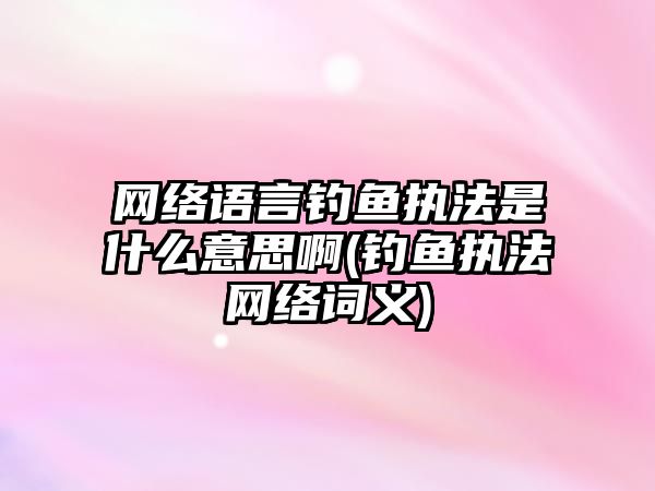 網絡語言釣魚執法是什么意思啊(釣魚執法網絡詞義)