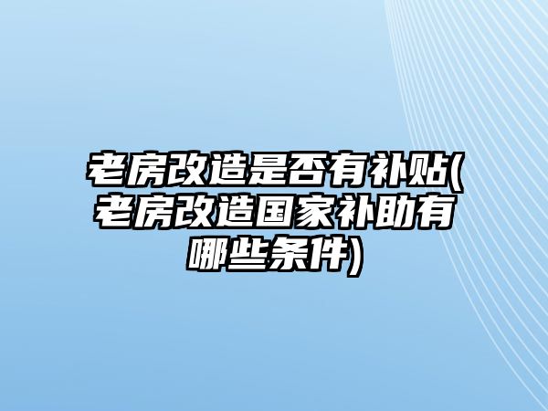 老房改造是否有補貼(老房改造國家補助有哪些條件)