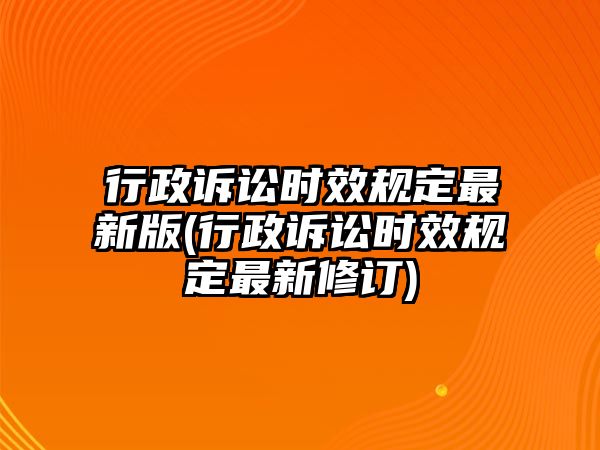 行政訴訟時效規定最新版(行政訴訟時效規定最新修訂)