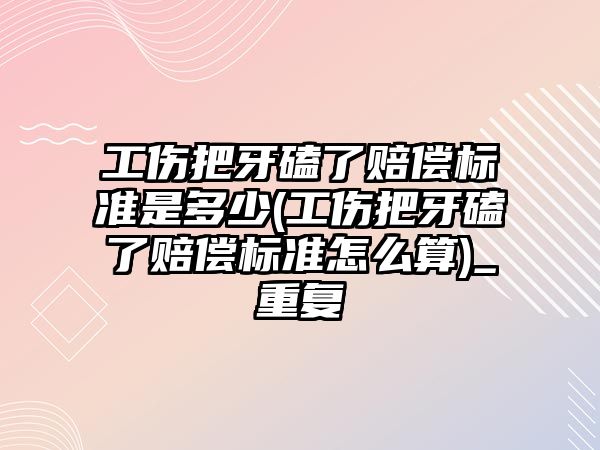 工傷把牙磕了賠償標準是多少(工傷把牙磕了賠償標準怎么算)_重復