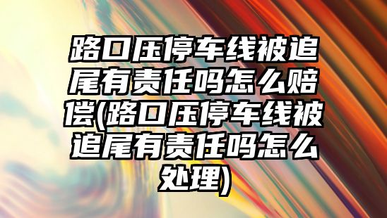 路口壓停車線被追尾有責(zé)任嗎怎么賠償(路口壓停車線被追尾有責(zé)任嗎怎么處理)