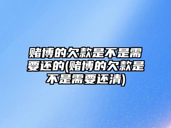 賭博的欠款是不是需要還的(賭博的欠款是不是需要還清)