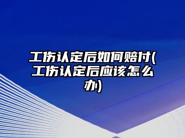 工傷認定后如何賠付(工傷認定后應該怎么辦)