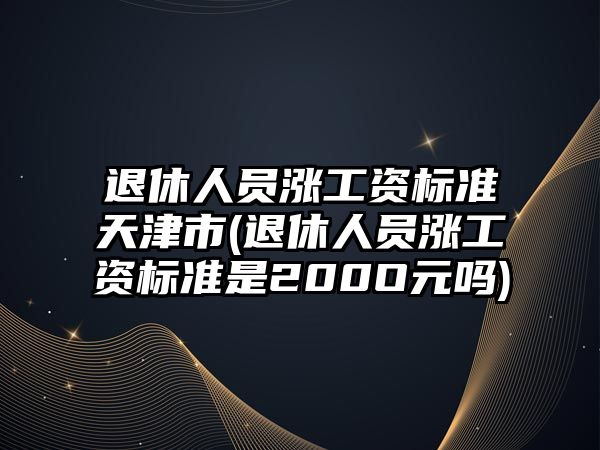 退休人員漲工資標(biāo)準(zhǔn)天津市(退休人員漲工資標(biāo)準(zhǔn)是200O元嗎)