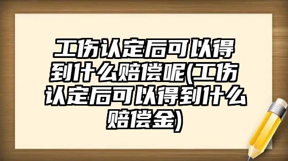 工傷認定后可以得到什么賠償呢(工傷認定后可以得到什么賠償金)