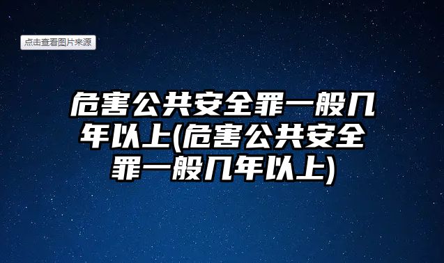 危害公共安全罪一般幾年以上(危害公共安全罪一般幾年以上)