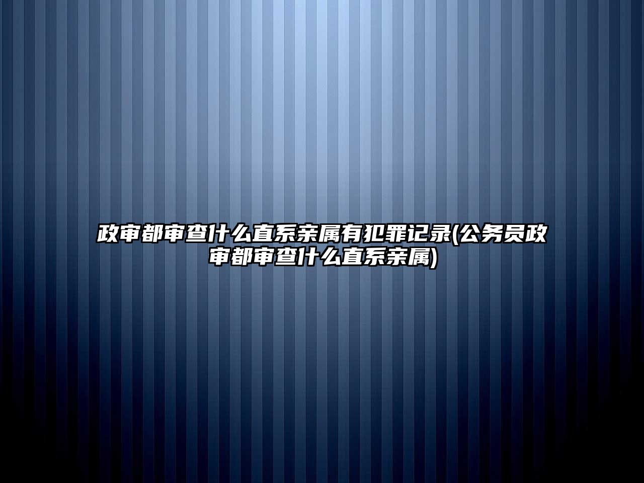 政審都審查什么直系親屬有犯罪記錄(公務員政審都審查什么直系親屬)