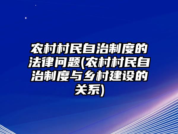 農(nóng)村村民自治制度的法律問題(農(nóng)村村民自治制度與鄉(xiāng)村建設(shè)的關(guān)系)