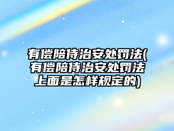 有償陪侍治安處罰法(有償陪侍治安處罰法上面是怎樣規定的)