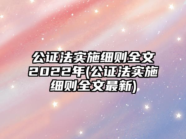 公證法實施細則全文2022年(公證法實施細則全文最新)