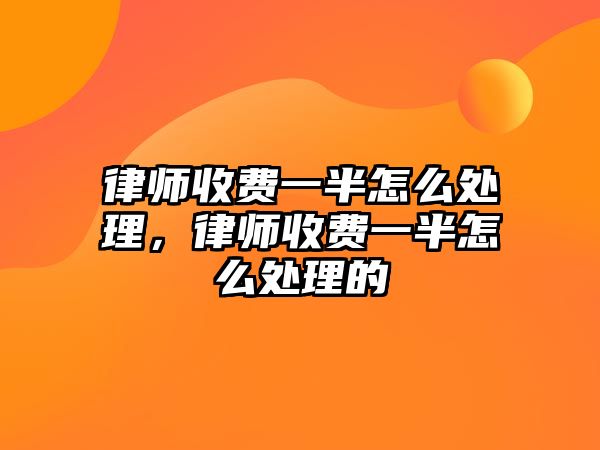 律師收費一半怎么處理，律師收費一半怎么處理的